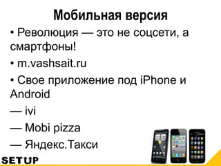 Мобильная версия
• Революция — это не соцсети, а
смартфоны!
• m.vashsait.ru
• Свое приложение под iPhone и
Android
— ivi
— Mobi pizza
— Яндекс.Такси
 