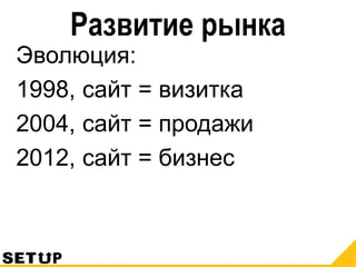 Развитие рынка
Эволюция:
1998, сайт = визитка
2004, сайт = продажи
2012, сайт = бизнес
 