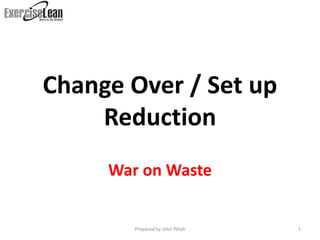 Change Over / Set up
    Reduction
     War on Waste


        Prepared by John Petak   1
 