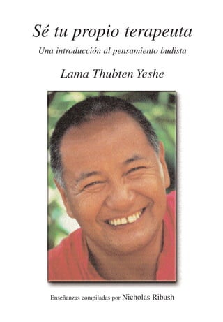 Sé tu propio terapeuta
Una introducción al pensamiento budista

      Lama Thubten Yeshe




   Enseñanzas compiladas por Nicholas   Ribush
 