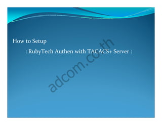 How to Setup

                                .t h
                            o
    : RubyTech Authen with TACACS+ Server :

                          .c
                    o m
                d c
               a
 