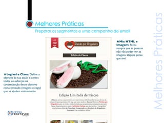 ★Mix HTML e
                                 Imagem: Pensa
                                 sempre que as pessoas
                                 não vão poder ver as
                                 imagens. Depois pensa
                                 que sim!




★Legível e Claro: Deﬁne o
objetivo da tua acção e centra
todos os esforços na
concretização desse objetivo
com conteúdo (imagens e copy)
que se ajudem mútuamente.
 