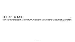 ATLAS CONSULTING
SETUP TO FAIL:
HOW INSTITUTIONS USE AN ARCHITECTURAL AND DESIGN ADVANTAGE TO WIPEOUT RETAIL INVESTORS
PRESENTED BY ATLAS CONSULTING
 