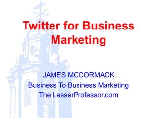 Twitter for Business
Marketing
JAMES MCCORMACK
Business To Business Marketing
The LesserProfessor.com
 