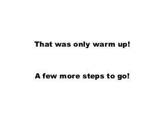 That was only warm up!
A few more steps to go!
 