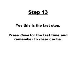 Step 13
Yes this is the last step.
Press Save for the last time and
remember to clear cache.
 