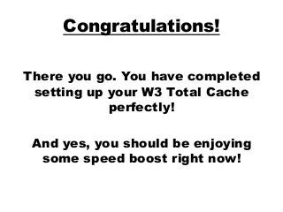 Congratulations!
There you go. You have completed
setting up your W3 Total Cache
perfectly!
And yes, you should be enjoying
some speed boost right now!
 