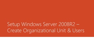 Setup Windows Server 2008R2 –
Create Organizational Unit & Users
 