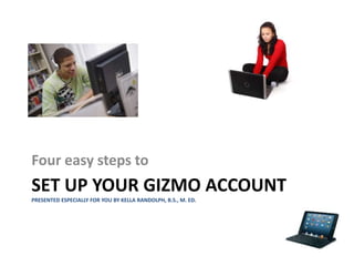 SET UP YOUR GIZMO ACCOUNT
PRESENTED ESPECIALLY FOR YOU BY KELLA RANDOLPH, B.S., M. ED.
Four easy steps to
 