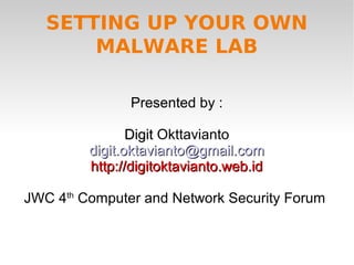 SETTING UP YOUR OWN
       MALWARE LAB

               Presented by :

                Digit Okttavianto
         digit.oktavianto@gmail.com
         http://digitoktavianto.web.id

JWC 4th Computer and Network Security Forum
 