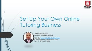 Set Up Your Own Online
Tutoring Business
Sheldon Cardoza
Founder: Tutorial Unlimited
Website: http://tutorialunlimited.com
E-Mail: info@tutorialunlimited.com
Tel.: +1 (876) 807-7242
 