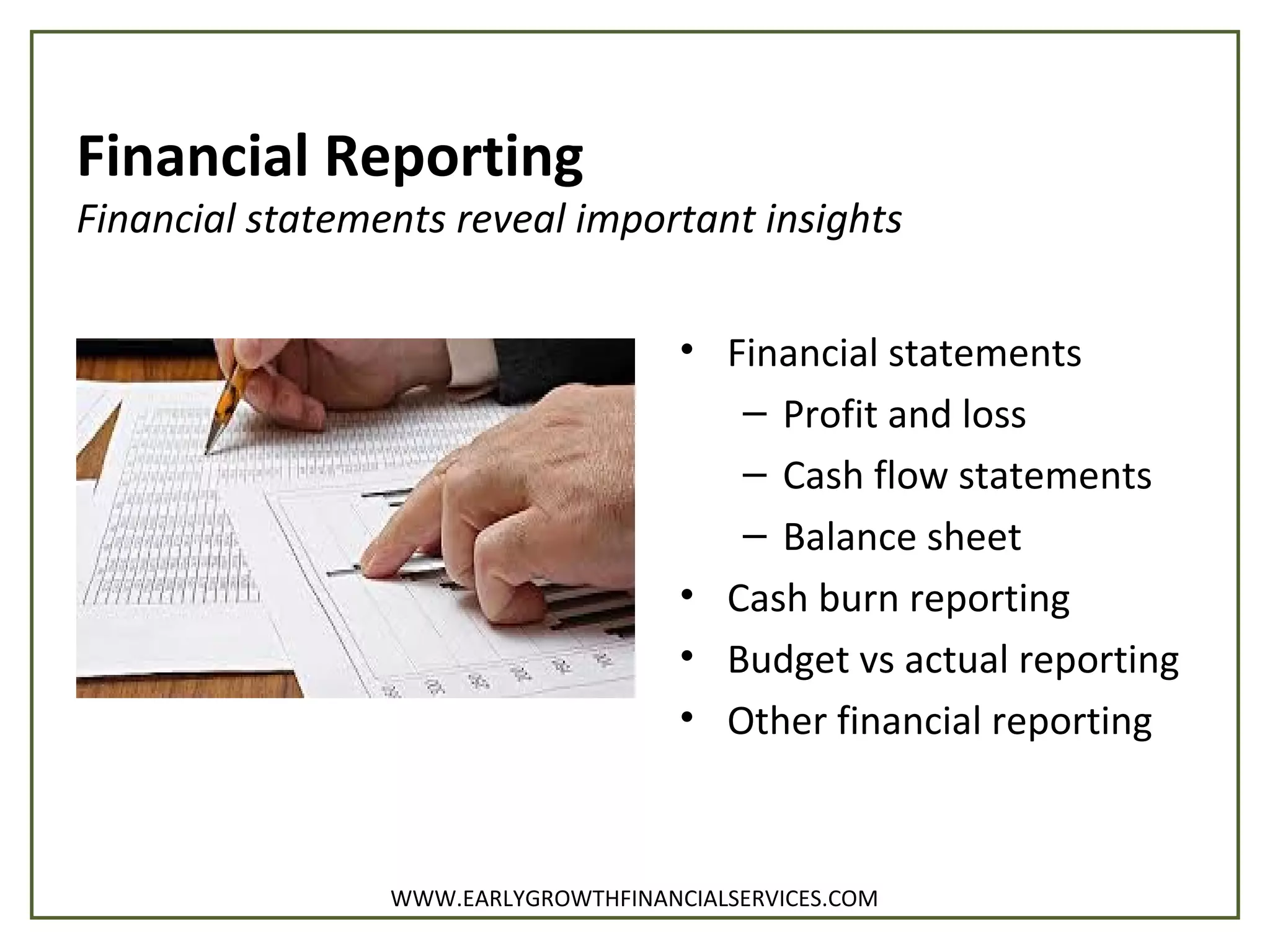 Financial Reporting
Financial statements reveal important insights
• Financial statements
– Profit and loss
– Cash flow statements
– Balance sheet
• Cash burn reporting
• Budget vs actual reporting
• Other financial reporting
WWW.EARLYGROWTHFINANCIALSERVICES.COM
 