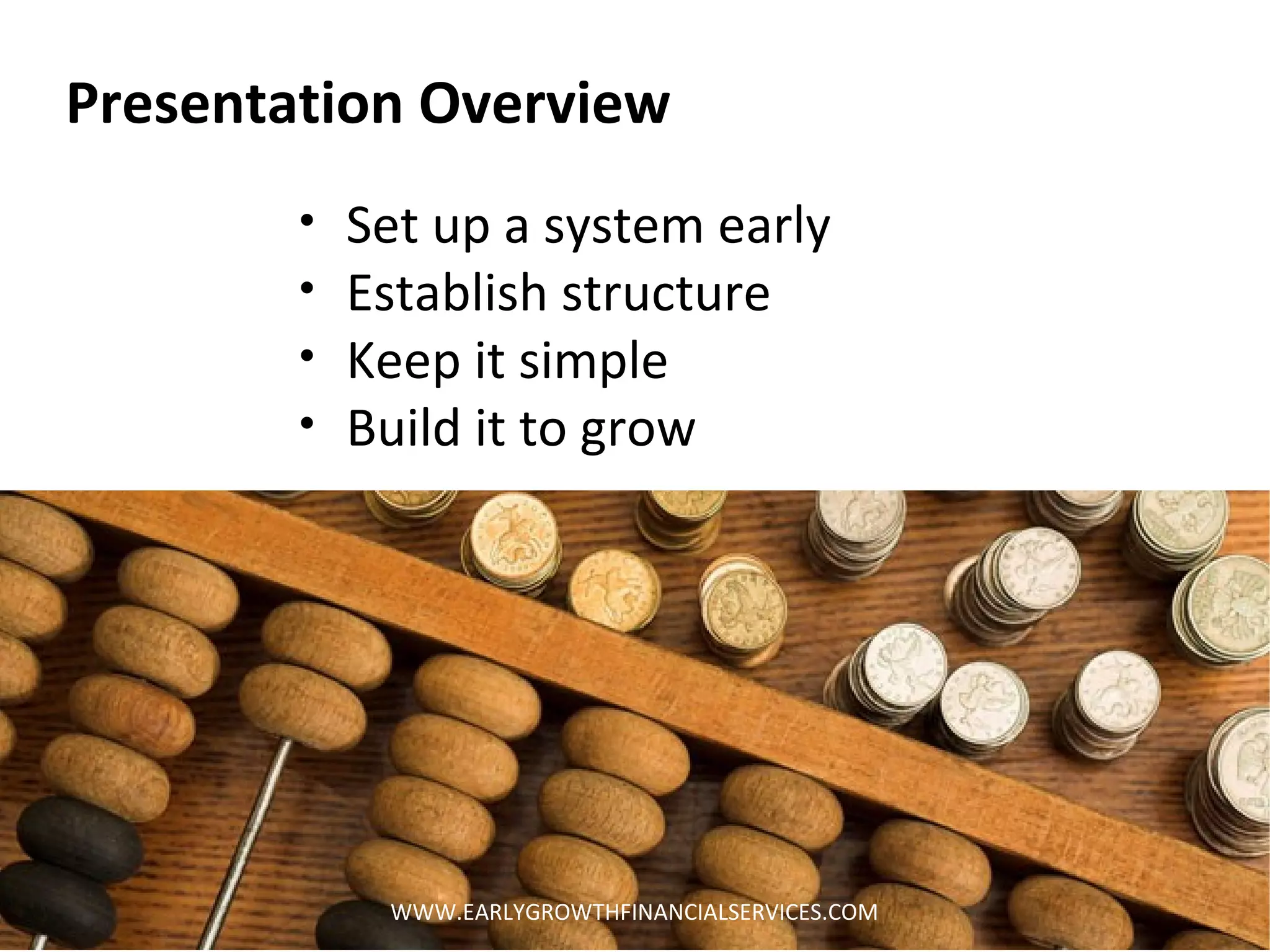 • Set up a system early
• Establish structure
• Keep it simple
• Build it to grow
Presentation Overview
WWW.EARLYGROWTHFINANCIALSERVICES.COM
 