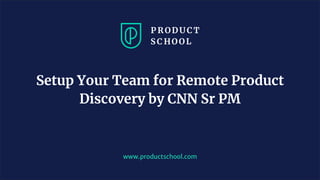 www.productschool.com
Setup Your Team for Remote Product
Discovery by CNN Sr PM
 