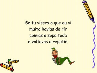 Se tu visses o que eu vi muito havias de rir comias a sopa toda e voltavas a repetir. 