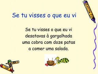 Se tu visses o que eu vi Se tu visses o que eu vi desatavas à gargalhada uma cobra com doze patas a comer uma salada. 