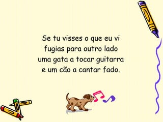 Se tu visses o que eu vi fugias para outro lado uma gata a tocar guitarra e um cão a cantar fado. 