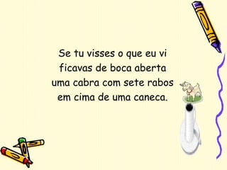 Se tu visses o que eu vi ficavas de boca aberta uma cabra com sete rabos em cima de uma caneca. 