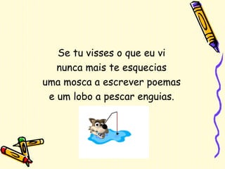 Se tu visses o que eu vi nunca mais te esquecias uma mosca a escrever poemas e um lobo a pescar enguias. 
