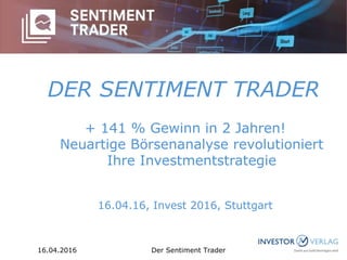 DER SENTIMENT TRADER
+ 141 % Gewinn in 2 Jahren!
Neuartige Börsenanalyse revolutioniert
Ihre Investmentstrategie
16.04.16, Invest 2016, Stuttgart
16.04.2016 Der Sentiment Trader
 