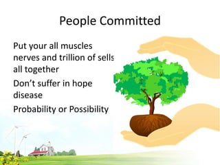 People Committed
Put your all muscles
nerves and trillion of sells
all together
Don’t suffer in hope
disease
Probability or Possibility
 