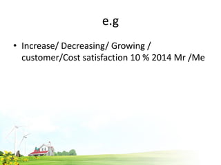 e.g
• Increase/ Decreasing/ Growing /
customer/Cost satisfaction 10 % 2014 Mr /Me
 