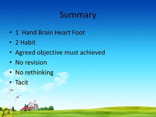 Summary
• 1 Hand Brain Heart Foot
• 2 Habit
• Agreed objective must achieved
• No revision
• No rethinking
• Tacit
 