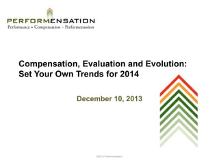 Compensation, Evaluation and Evolution:
Set Your Own Trends for 2014
December 10, 2013

©2013 Performensation

 