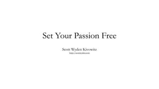Set Your Passion Free
     Scott Wyden Kivowitz
         http://scottwyden.com
 