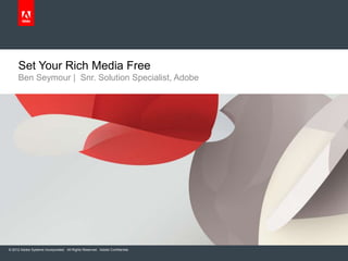 Set Your Rich Media Free
     Ben Seymour | Snr. Solution Specialist, Adobe




© 2012 Adobe Systems Incorporated. All Rights Reserved. Adobe Confidential.
 