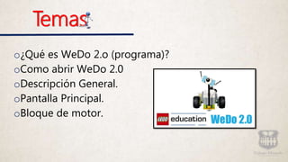Temas
o¿Qué es WeDo 2.o (programa)?
oComo abrir WeDo 2.0
oDescripción General.
oPantalla Principal.
oBloque de motor.
 