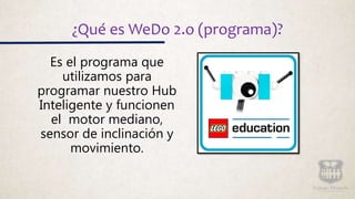 ¿Qué es WeDo 2.o (programa)?
Es el programa que
utilizamos para
programar nuestro Hub
Inteligente y funcionen
el motor mediano,
sensor de inclinación y
movimiento.
 