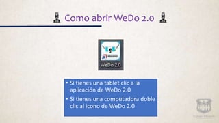 Como abrir WeDo 2.0
• Si tienes una tablet clic a la
aplicación de WeDo 2.0
• Si tienes una computadora doble
clic al icono de WeDo 2.0
 