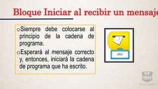 oSiempre debe colocarse al
principio de la cadena de
programa.
oEsperará al mensaje correcto
y, entonces, iniciará la cadena
de programa que ha escrito.
Bloque Iniciar al recibir un mensaje
 
