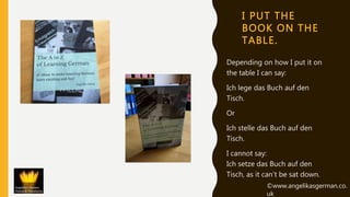 I PUT THE
BOOK ON THE
TABLE.
Depending on how I put it on
the table I can say:
Ich lege das Buch auf den
Tisch.
Or
Ich ste...