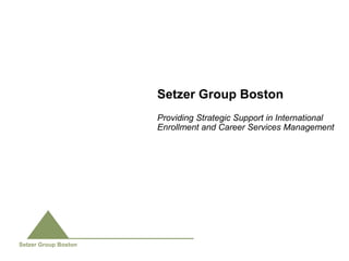 Setzer Group Boston
                      Providing Strategic Support in International
                      Enrollment and Career Services Management




Setzer Group Boston
 