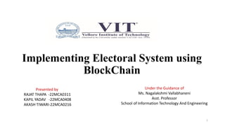 Implementing Electoral System using
BlockChain
1
Presented by
RAJAT THAPA -22MCA0311
KAPIL YADAV -22MCA0408
AKASH TIWARI-22MCA0216
Under the Guidance of
Ms. Nagalakshmi Vallabhaneni
Asst. Professor
School of Information Technology And Engineering
 