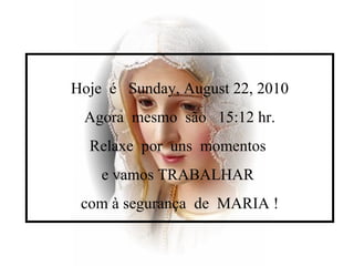 Hoje  é  Sunday, August 22, 2010 Agora  mesmo  são  15:12  hr. Relaxe  por  uns  momentos  e vamos TRABALHAR  com à segurança  de  MARIA ! 