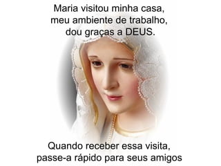 Quando receber essa visita,  passe-a rápido para seus amigos   Maria visitou minha casa,  meu ambiente de trabalho,  dou graças a DEUS. 