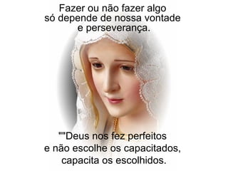""Deus nos fez perfeitos  e não escolhe os capacitados,  capacita os escolhidos. Fazer ou não fazer algo  só depende de nossa vontade  e perseverança. 