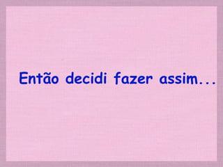 Então decidi fazer assim... 