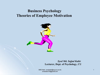 Business Psychology
Theories of Employee Motivation
Syed Md. Sajjad Kabir
Lecturer, Dept. of Psychology, CU
SMS Kabir, smskabir@psy.jnu.ac.bd;SMS Kabir, smskabir@psy.jnu.ac.bd;
smskabir218@gmail.comsmskabir218@gmail.com
11
 