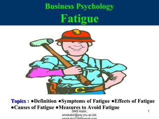 Business Psychology
Fatigue
TopicsTopics : ●Definition ●Symptoms of Fatigue ●Effects of Fatigue: ●Definition ●Symptoms of Fatigue ●Effects of Fatigue
●Causes of Fatigue ●Measures to Avoid Fatigue●Causes of Fatigue ●Measures to Avoid Fatigue
SMS Kabir,
smskabir@psy.jnu.ac.bd;
1
 
