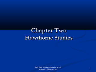Chapter TwoChapter Two
Hawthorne StudiesHawthorne Studies
SMS Kabir, smskabir@psy.jnu.ac.bd;
smskabir218@gmail.com 1
 