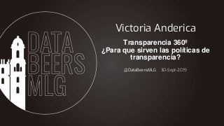 @DataBeersMLG 30-Sept-2019
Victoria Anderica
Transparencia 360º
¿Para que sirven las políticas de
transparencia?
 