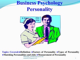 Business Psychology
Personality
Topics Covered:●Definition ●Factors of Personality ●Types of Personality
●Matching Personalities and Jobs ●Measurement of Personality
SMS Kabir, smskabir@psy.jnu.ac.bd;
smskabir218@gmail.com 1
 