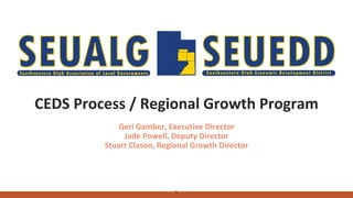 1
CEDS Process / Regional Growth Program
Geri Gamber, Executive Director
Jade Powell, Deputy Director
Stuart Clason, Regional Growth Director
 