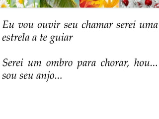Eu vou ouvir seu chamar serei uma
estrela a te guiar
Serei um ombro para chorar, hou...
sou seu anjo...
 