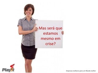 Mas será que
  estamos
 mesmo em
   crise?




               Empresas melhores para um Mundo melhor
 
