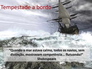 Tempestade a bordo




  “Quando o mar estava calmo, todos os navios, sem
   distinção, mostravam competência... flutuando!”
                     Shakespeare

                                   Empresas melhores para um Mundo melhor
 